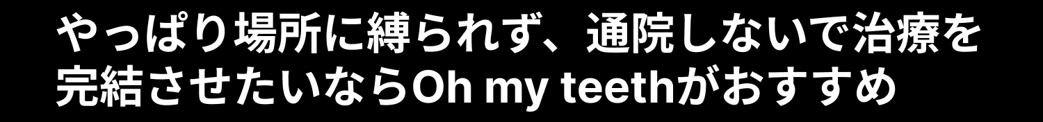 やっぱり場所に縛られず、通院しないで治療を完結させたいならOh my teethがおすすめ